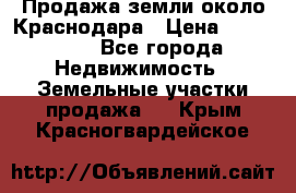 Продажа земли около Краснодара › Цена ­ 700 000 - Все города Недвижимость » Земельные участки продажа   . Крым,Красногвардейское